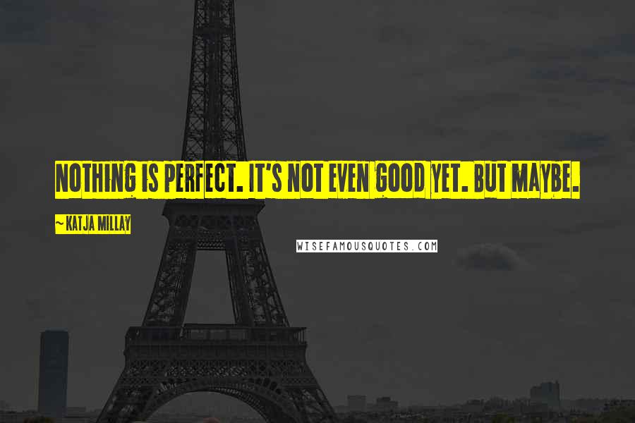 Katja Millay Quotes: Nothing is perfect. It's not even good yet. But maybe.