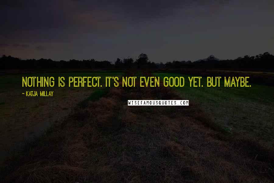 Katja Millay Quotes: Nothing is perfect. It's not even good yet. But maybe.