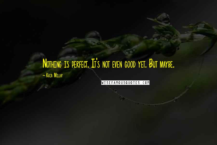 Katja Millay Quotes: Nothing is perfect. It's not even good yet. But maybe.