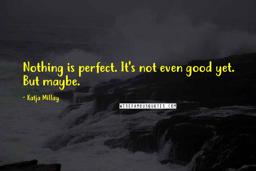Katja Millay Quotes: Nothing is perfect. It's not even good yet. But maybe.