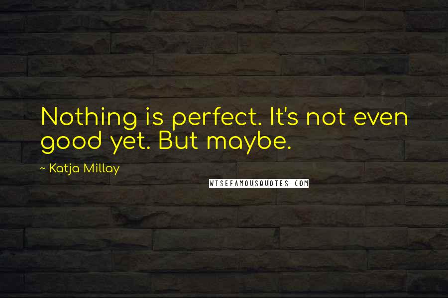 Katja Millay Quotes: Nothing is perfect. It's not even good yet. But maybe.