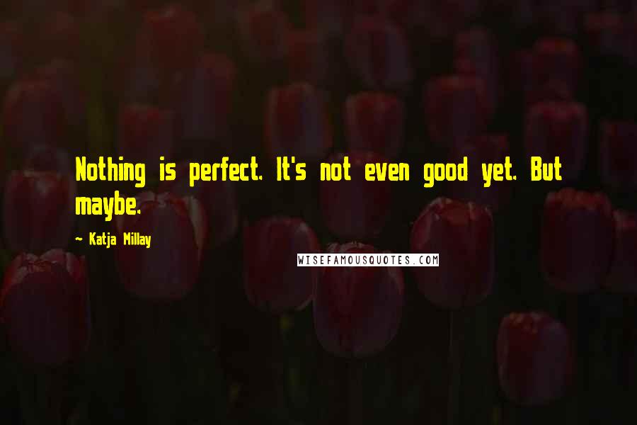 Katja Millay Quotes: Nothing is perfect. It's not even good yet. But maybe.