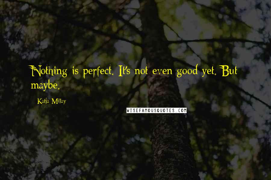 Katja Millay Quotes: Nothing is perfect. It's not even good yet. But maybe.