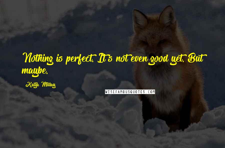 Katja Millay Quotes: Nothing is perfect. It's not even good yet. But maybe.