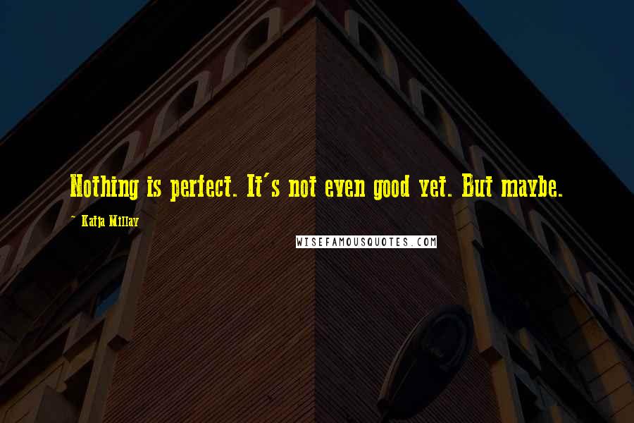 Katja Millay Quotes: Nothing is perfect. It's not even good yet. But maybe.