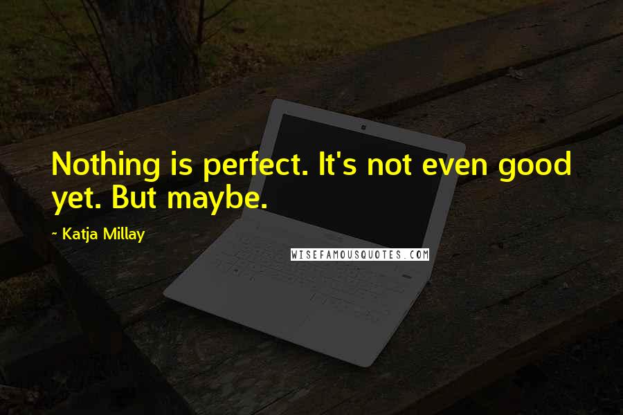 Katja Millay Quotes: Nothing is perfect. It's not even good yet. But maybe.