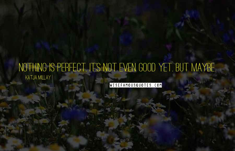Katja Millay Quotes: Nothing is perfect. It's not even good yet. But maybe.