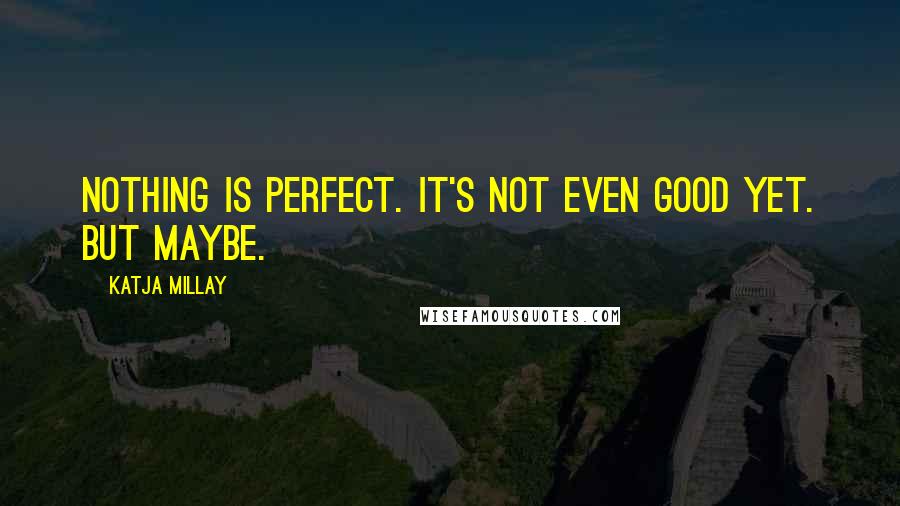 Katja Millay Quotes: Nothing is perfect. It's not even good yet. But maybe.