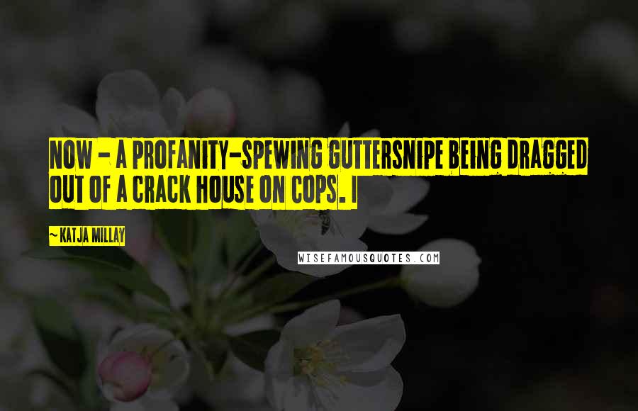 Katja Millay Quotes: Now - a profanity-spewing guttersnipe being dragged out of a crack house on Cops. I