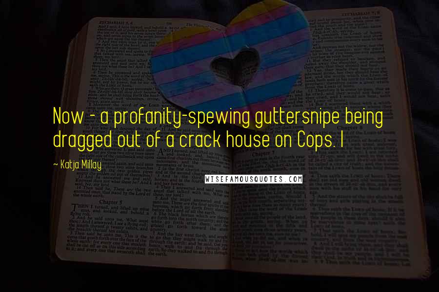 Katja Millay Quotes: Now - a profanity-spewing guttersnipe being dragged out of a crack house on Cops. I