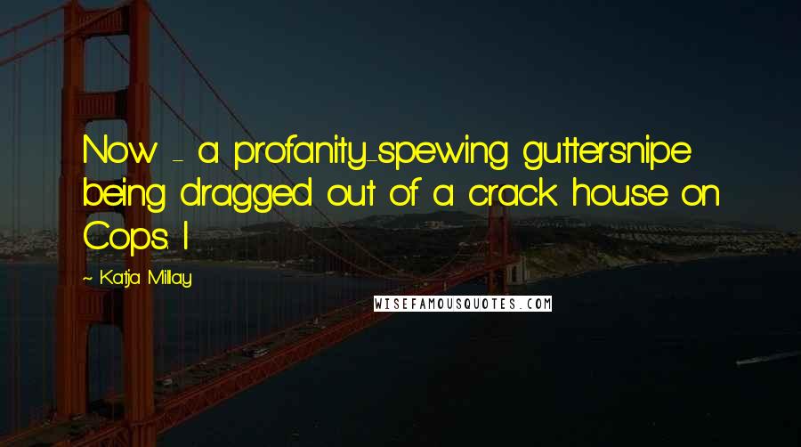 Katja Millay Quotes: Now - a profanity-spewing guttersnipe being dragged out of a crack house on Cops. I