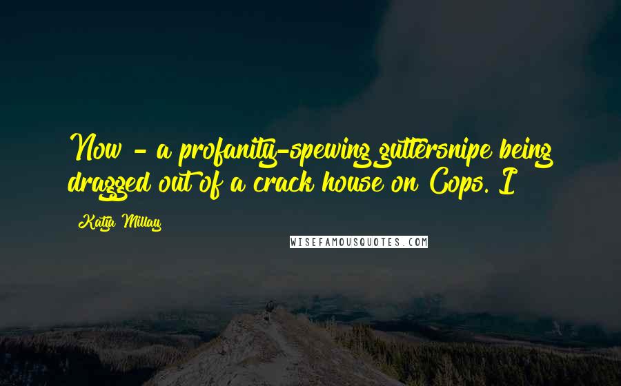 Katja Millay Quotes: Now - a profanity-spewing guttersnipe being dragged out of a crack house on Cops. I