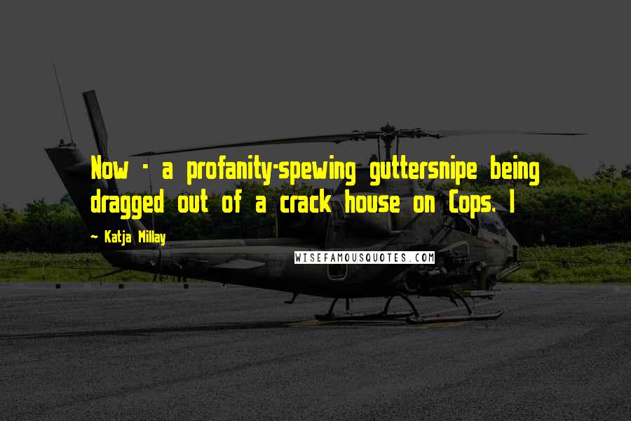 Katja Millay Quotes: Now - a profanity-spewing guttersnipe being dragged out of a crack house on Cops. I