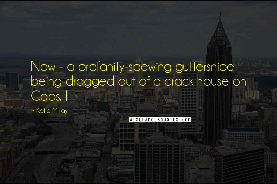 Katja Millay Quotes: Now - a profanity-spewing guttersnipe being dragged out of a crack house on Cops. I