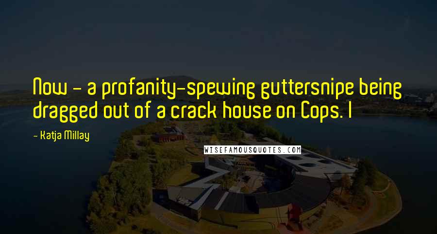 Katja Millay Quotes: Now - a profanity-spewing guttersnipe being dragged out of a crack house on Cops. I