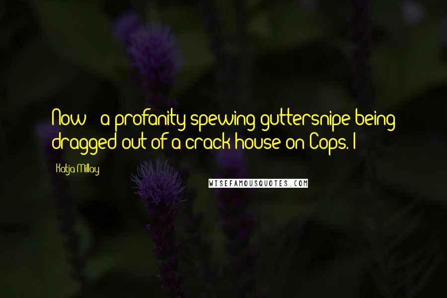 Katja Millay Quotes: Now - a profanity-spewing guttersnipe being dragged out of a crack house on Cops. I