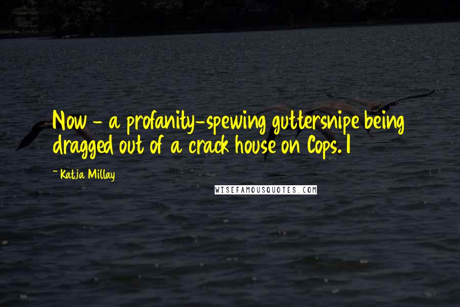 Katja Millay Quotes: Now - a profanity-spewing guttersnipe being dragged out of a crack house on Cops. I