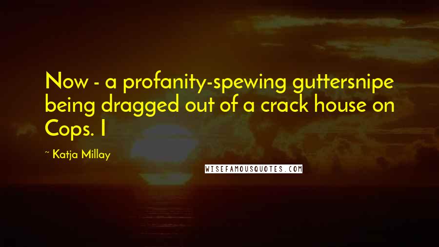 Katja Millay Quotes: Now - a profanity-spewing guttersnipe being dragged out of a crack house on Cops. I