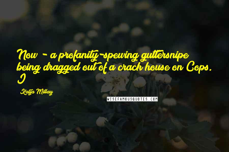 Katja Millay Quotes: Now - a profanity-spewing guttersnipe being dragged out of a crack house on Cops. I