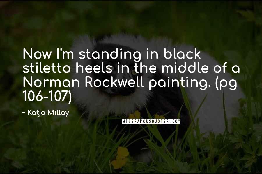 Katja Millay Quotes: Now I'm standing in black stiletto heels in the middle of a Norman Rockwell painting. (pg 106-107)