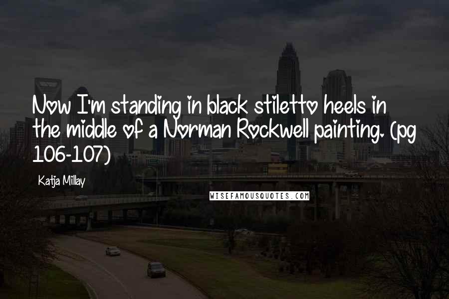 Katja Millay Quotes: Now I'm standing in black stiletto heels in the middle of a Norman Rockwell painting. (pg 106-107)