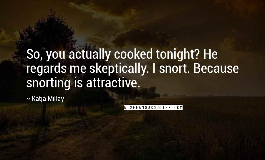 Katja Millay Quotes: So, you actually cooked tonight? He regards me skeptically. I snort. Because snorting is attractive.