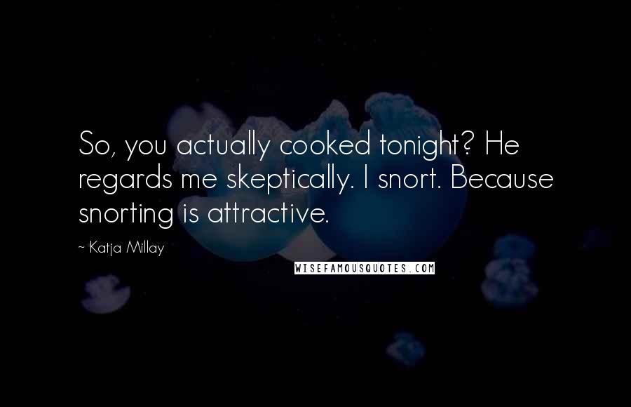 Katja Millay Quotes: So, you actually cooked tonight? He regards me skeptically. I snort. Because snorting is attractive.