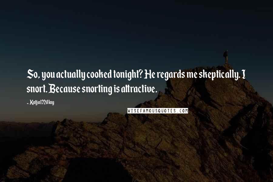 Katja Millay Quotes: So, you actually cooked tonight? He regards me skeptically. I snort. Because snorting is attractive.