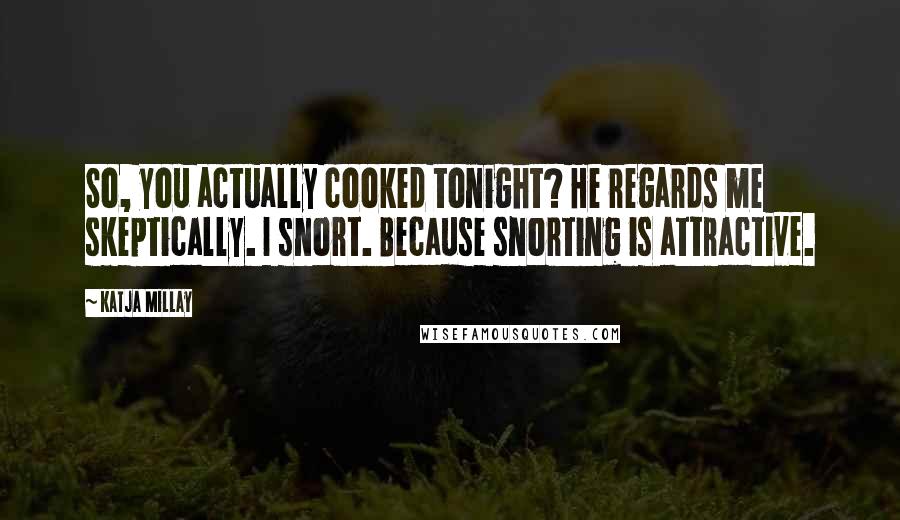 Katja Millay Quotes: So, you actually cooked tonight? He regards me skeptically. I snort. Because snorting is attractive.