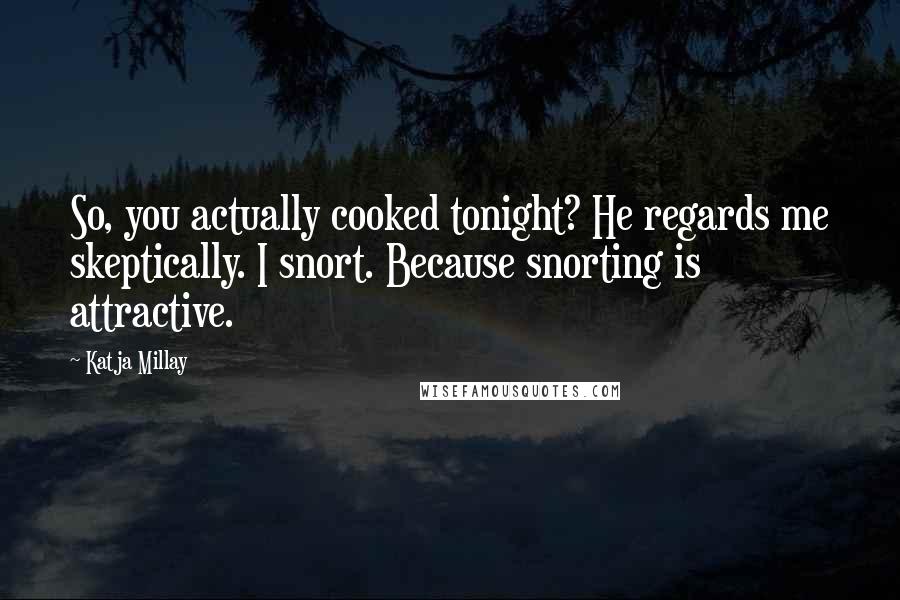 Katja Millay Quotes: So, you actually cooked tonight? He regards me skeptically. I snort. Because snorting is attractive.