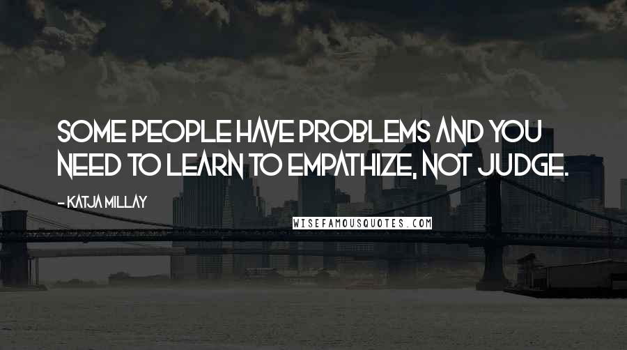 Katja Millay Quotes: Some people have problems and you need to learn to empathize, not judge.