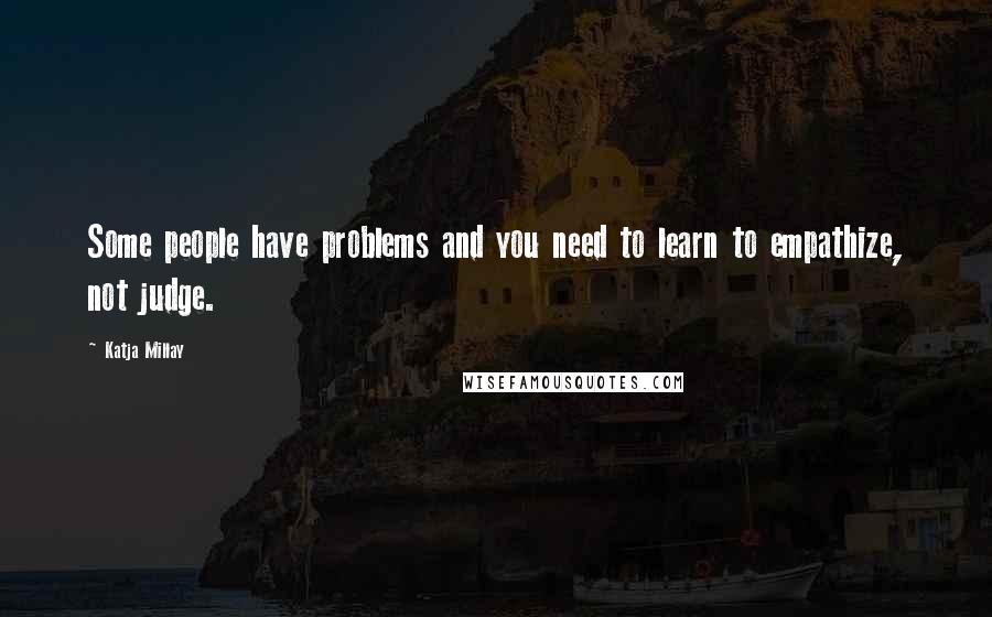 Katja Millay Quotes: Some people have problems and you need to learn to empathize, not judge.