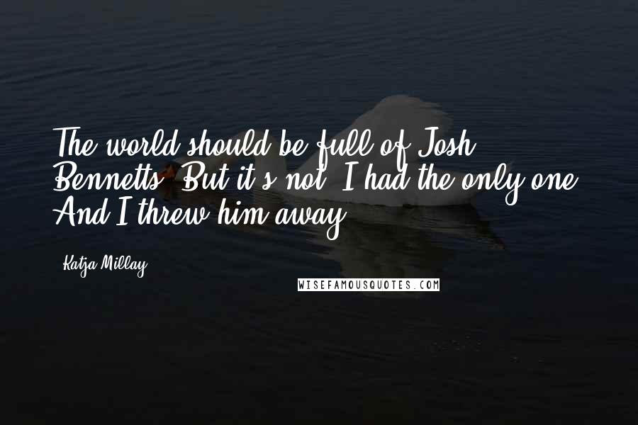 Katja Millay Quotes: The world should be full of Josh Bennetts. But it's not. I had the only one. And I threw him away.