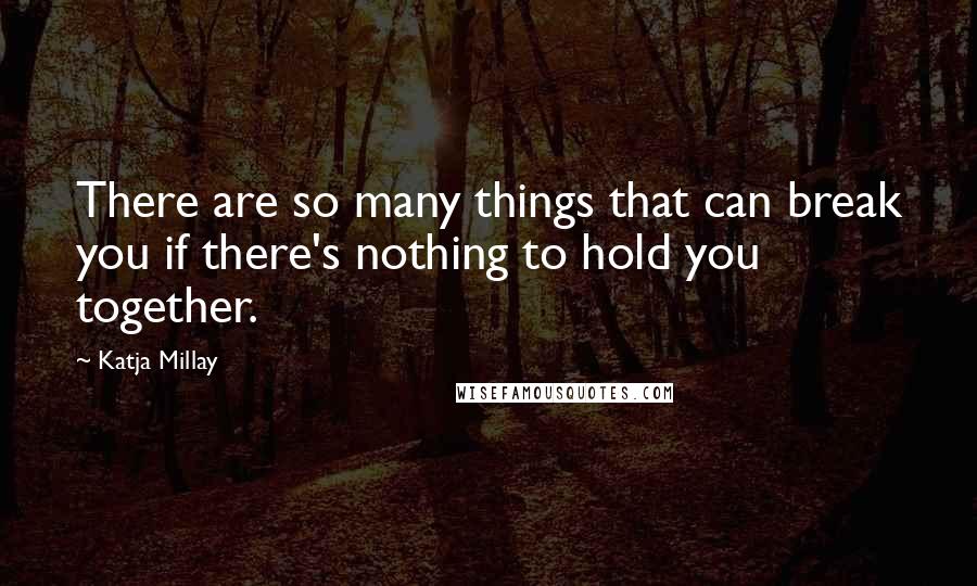 Katja Millay Quotes: There are so many things that can break you if there's nothing to hold you together.