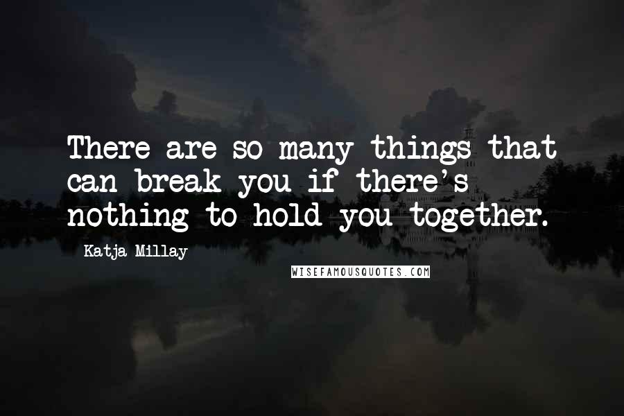 Katja Millay Quotes: There are so many things that can break you if there's nothing to hold you together.