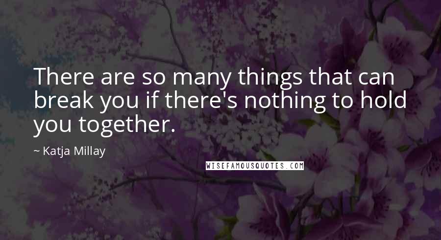 Katja Millay Quotes: There are so many things that can break you if there's nothing to hold you together.