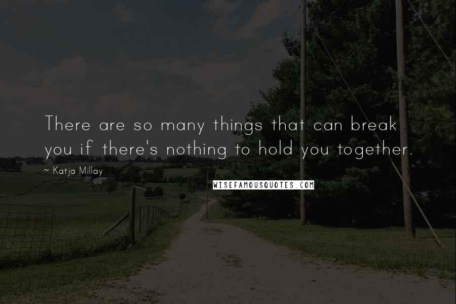 Katja Millay Quotes: There are so many things that can break you if there's nothing to hold you together.