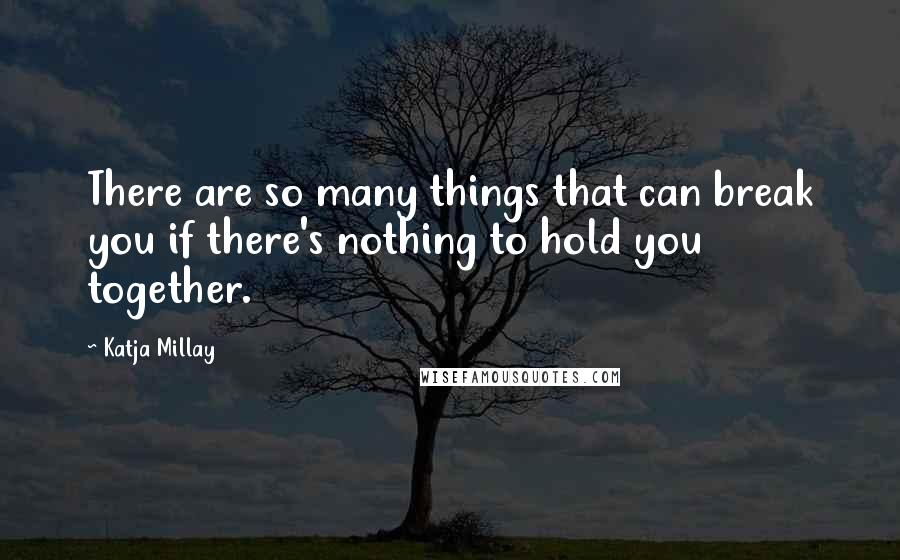 Katja Millay Quotes: There are so many things that can break you if there's nothing to hold you together.