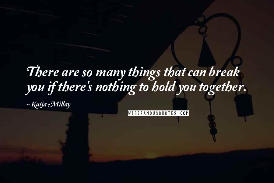 Katja Millay Quotes: There are so many things that can break you if there's nothing to hold you together.