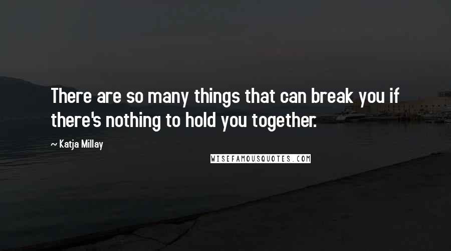 Katja Millay Quotes: There are so many things that can break you if there's nothing to hold you together.