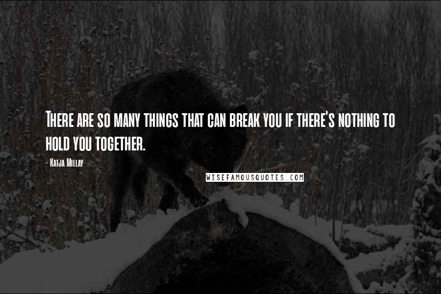 Katja Millay Quotes: There are so many things that can break you if there's nothing to hold you together.