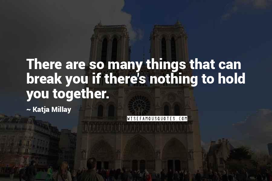 Katja Millay Quotes: There are so many things that can break you if there's nothing to hold you together.