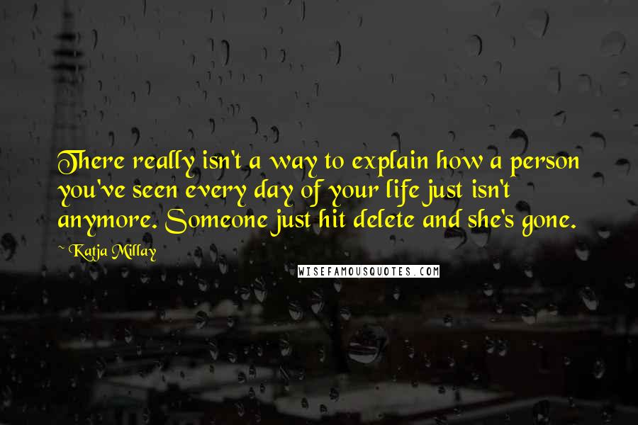 Katja Millay Quotes: There really isn't a way to explain how a person you've seen every day of your life just isn't anymore. Someone just hit delete and she's gone.