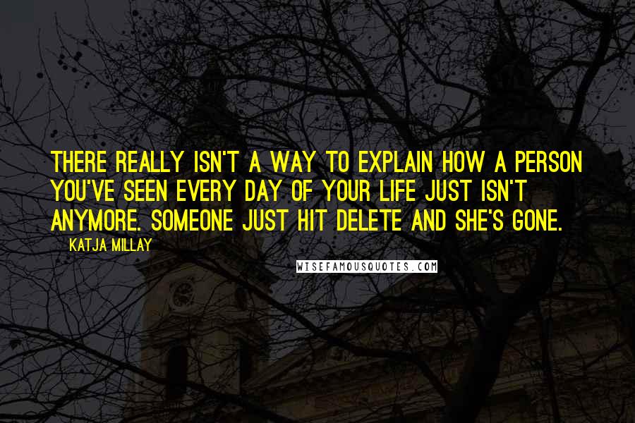 Katja Millay Quotes: There really isn't a way to explain how a person you've seen every day of your life just isn't anymore. Someone just hit delete and she's gone.