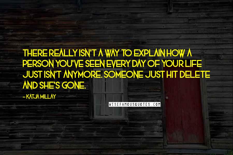 Katja Millay Quotes: There really isn't a way to explain how a person you've seen every day of your life just isn't anymore. Someone just hit delete and she's gone.