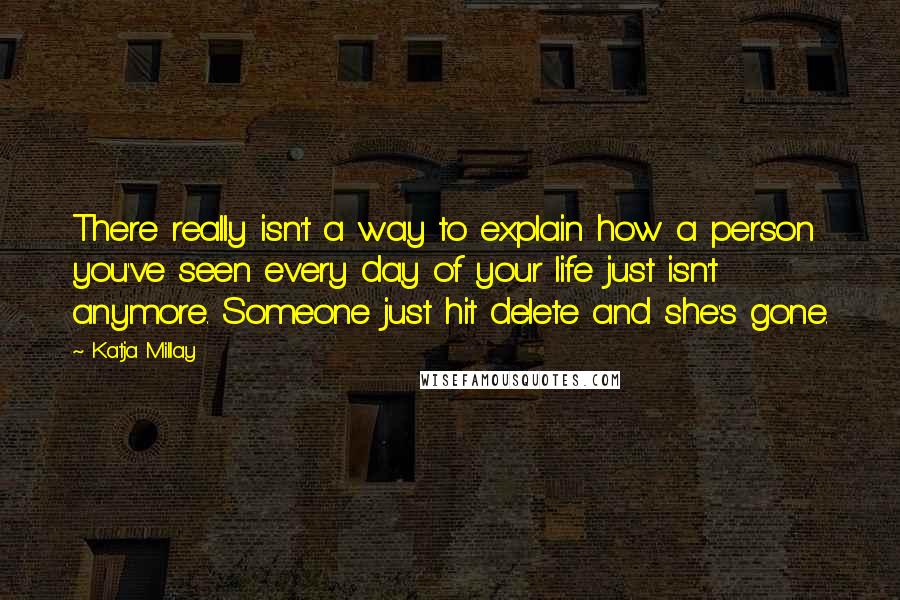 Katja Millay Quotes: There really isn't a way to explain how a person you've seen every day of your life just isn't anymore. Someone just hit delete and she's gone.