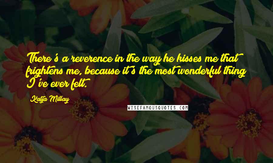 Katja Millay Quotes: There's a reverence in the way he kisses me that frightens me, because it's the most wonderful thing I've ever felt.