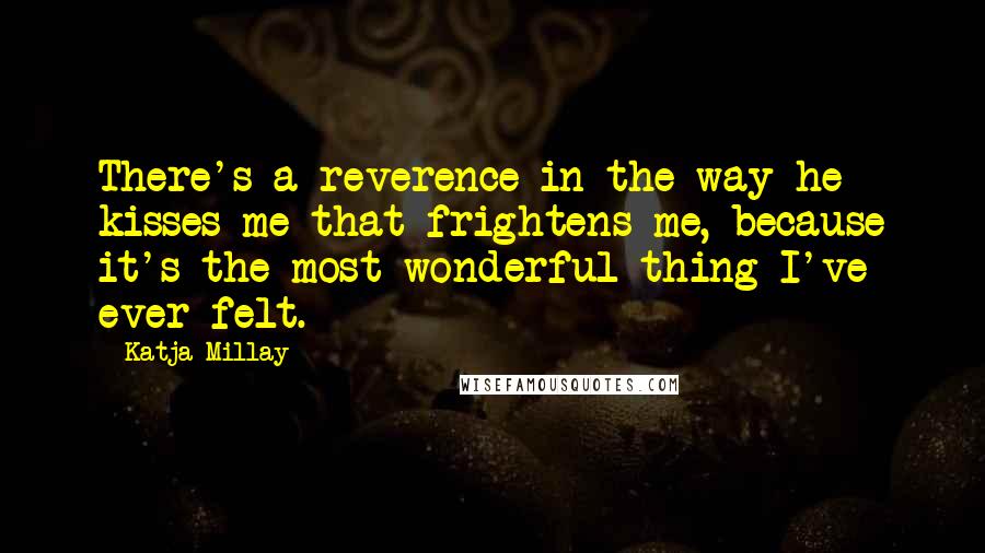 Katja Millay Quotes: There's a reverence in the way he kisses me that frightens me, because it's the most wonderful thing I've ever felt.