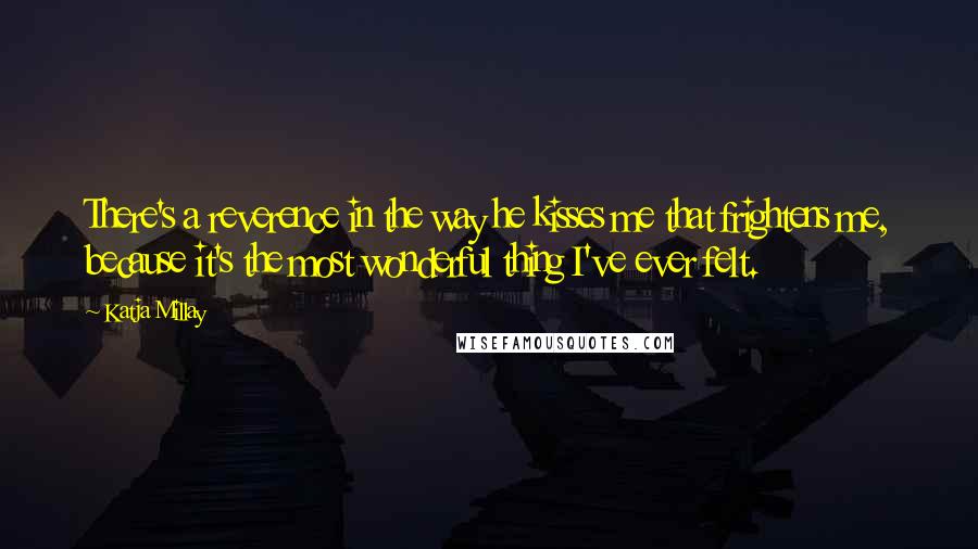 Katja Millay Quotes: There's a reverence in the way he kisses me that frightens me, because it's the most wonderful thing I've ever felt.