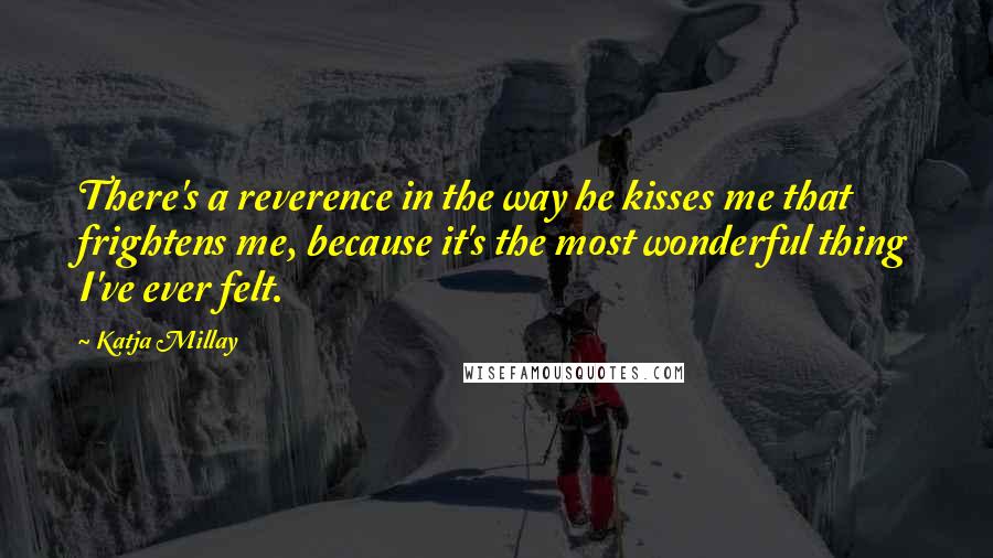 Katja Millay Quotes: There's a reverence in the way he kisses me that frightens me, because it's the most wonderful thing I've ever felt.